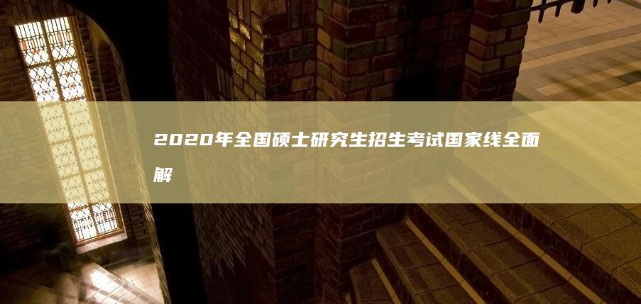 2020年全国硕士研究生招生考试国家线全面解析